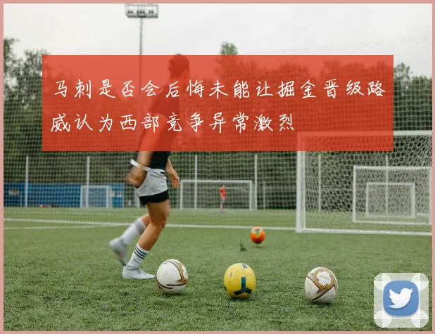 马刺是否会后悔未能让掘金晋级路威认为西部竞争异常激烈
