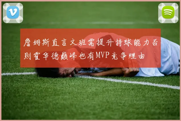 詹姆斯直言文班需提升持球能力否则霍华德巅峰也有MVP竞争理由