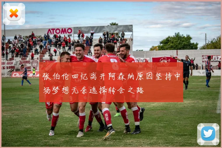 张伯伦回忆离开阿森纳原因坚持中场梦想无奈选择转会之路