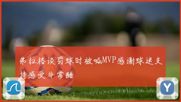 弗拉格谈罚球时被喊MVP感谢球迷支持感受非常酷