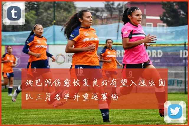 姆巴佩伤愈恢复良好有望入选法国队三月名单并重返赛场