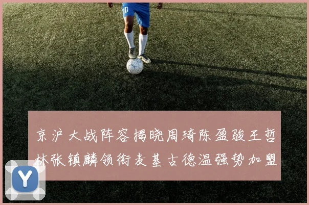 京沪大战阵容揭晓周琦陈盈骏王哲林张镇麟领衔麦基古德温强势加盟