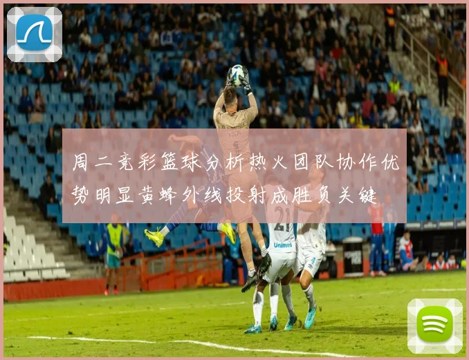 周二竞彩篮球分析热火团队协作优势明显黄蜂外线投射成胜负关键