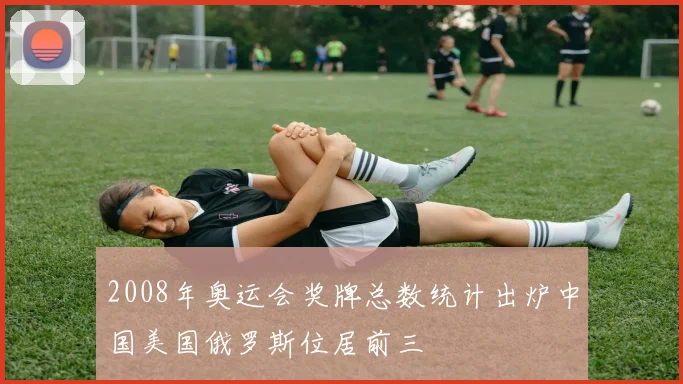 2008年奥运会奖牌总数统计出炉中国美国俄罗斯位居前三