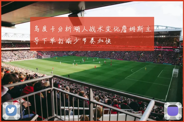 乌度卡分析湖人战术变化詹姆斯主导下单打减少节奏加快