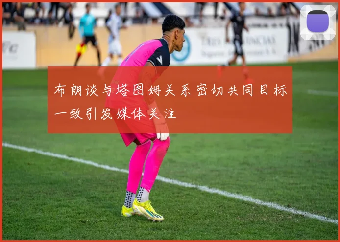 布朗谈与塔图姆关系密切共同目标一致引发媒体关注