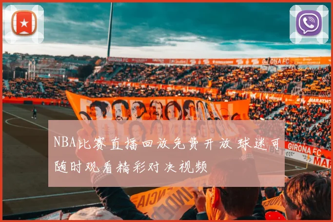 NBA比赛直播回放免费开放 球迷可随时观看精彩对决视频