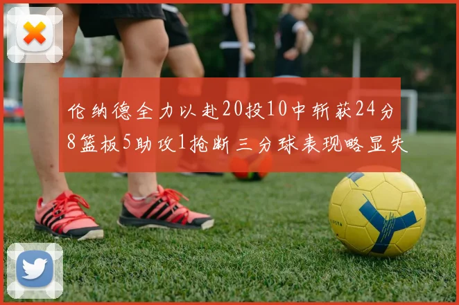 伦纳德全力以赴20投10中斩获24分8篮板5助攻1抢断三分球表现略显失常