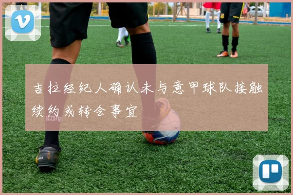 吉拉经纪人确认未与意甲球队接触续约或转会事宜