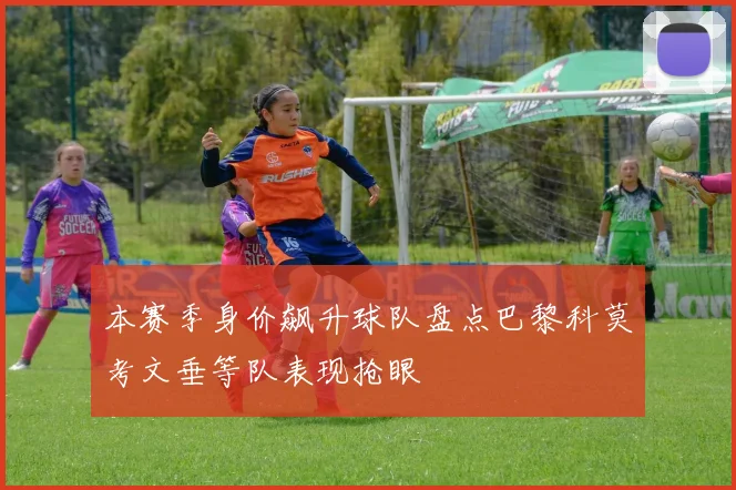 本赛季身价飙升球队盘点巴黎科莫考文垂等队表现抢眼
