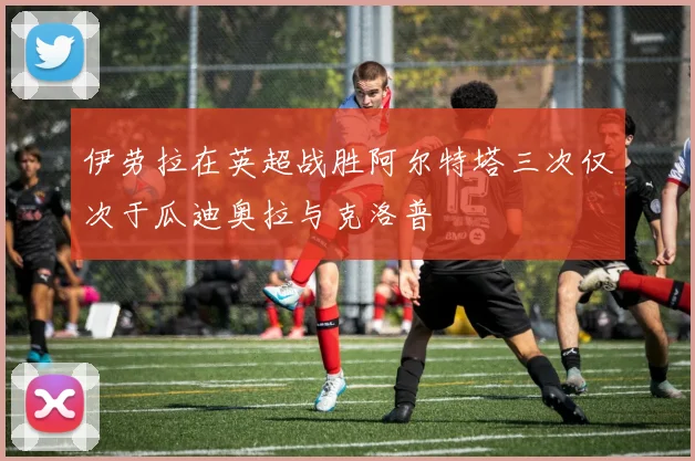 伊劳拉在英超战胜阿尔特塔三次仅次于瓜迪奥拉与克洛普