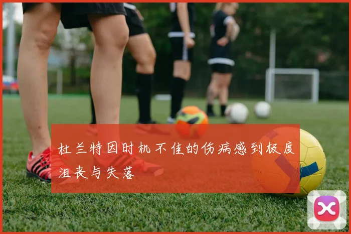 杜兰特因时机不佳的伤病感到极度沮丧与失落