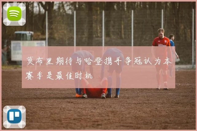 莫布里期待与哈登携手争冠认为本赛季是最佳时机