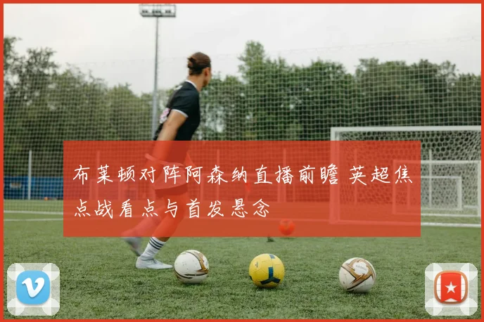 布莱顿对阵阿森纳直播前瞻 英超焦点战看点与首发悬念